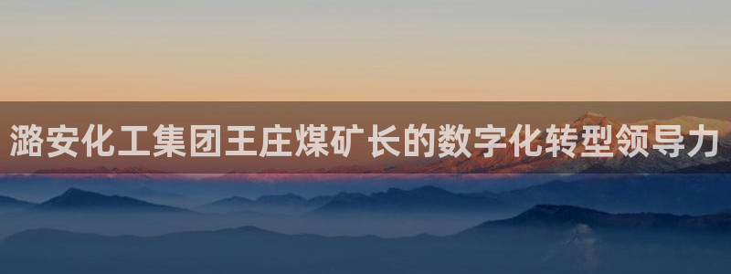 球盟会app最新地址下载安装：潞安化工集团王庄煤矿长的数字化